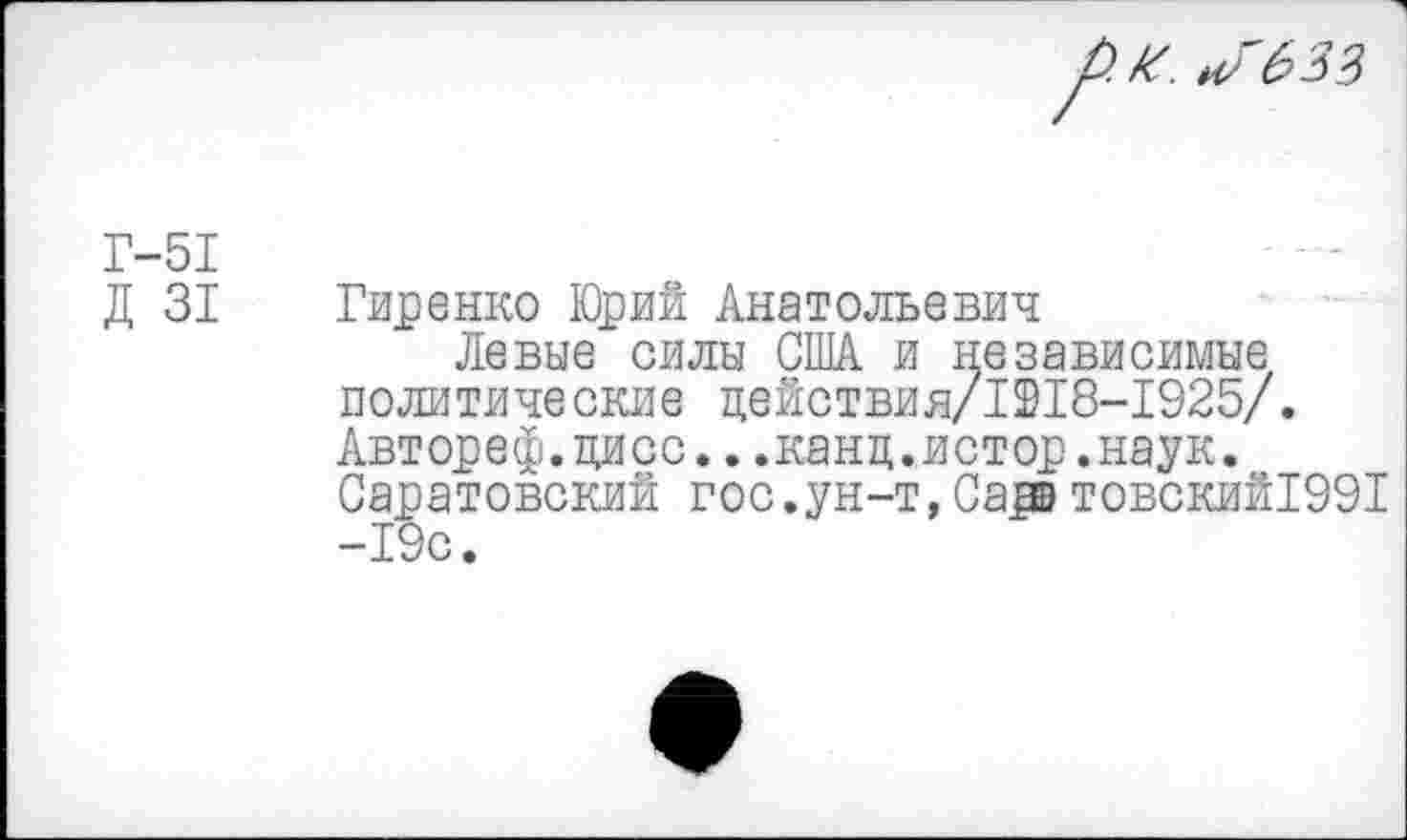 ﻿Г-51
Д 31
Гиренко Юрий Анатольевич
Левые силы США и независимые политические цействия/1918-1925/. Автореф.цисс...канц.истор.наук. Саратовский гос.ун-т,Caps товский1991 -19с.